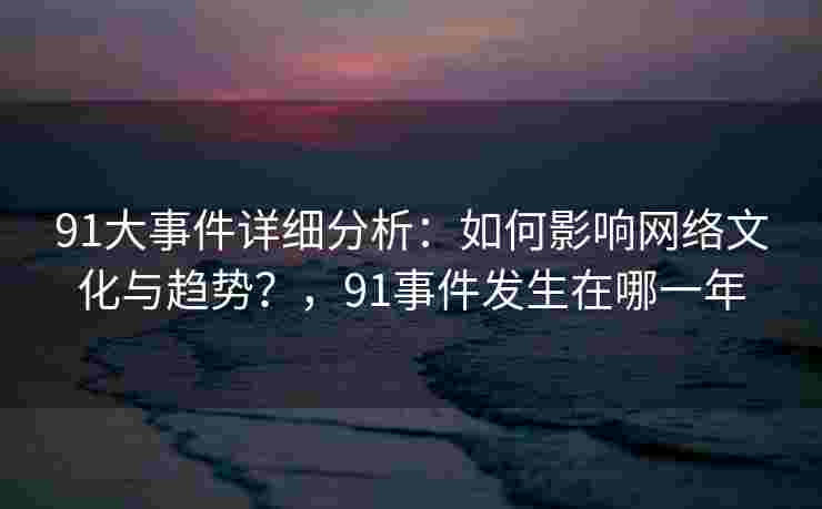 91大事件详细分析：如何影响网络文化与趋势？，91事件发生在哪一年