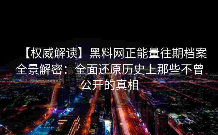 【权威解读】黑料网正能量往期档案全景解密：全面还原历史上那些不曾公开的真相