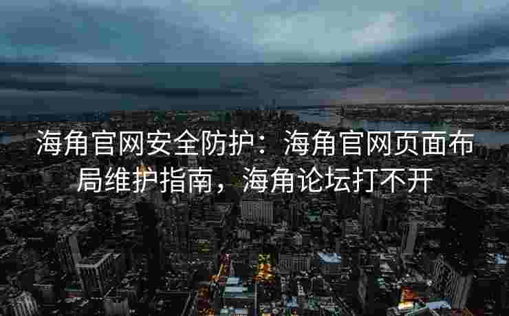 海角官网安全防护:海角官网页面布局维护指南,海角论坛打不开 海角官网安全防护:海角官网页面布局维护指南,海角论坛打不开