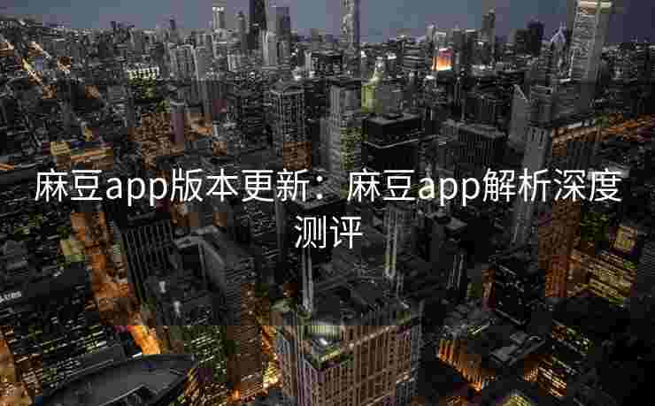 麻豆app版本更新：麻豆app解析深度测评