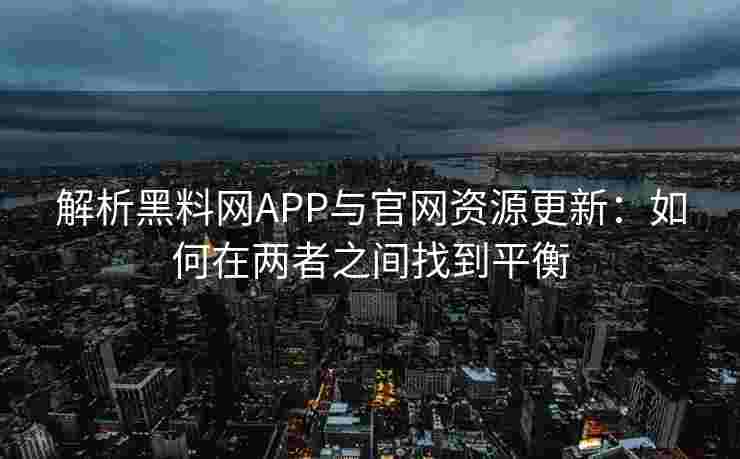 解析黑料网APP与官网资源更新：如何在两者之间找到平衡