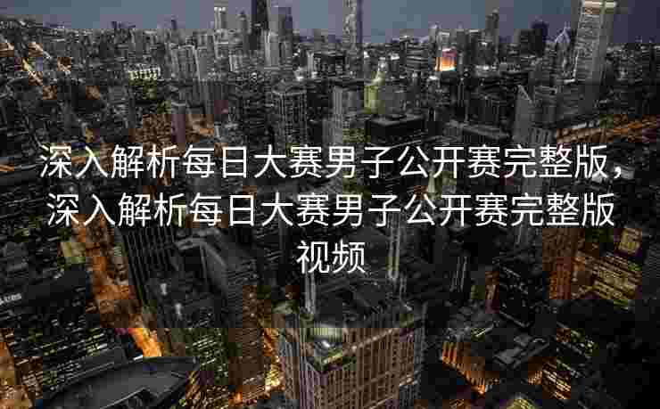 深入解析每日大赛男子公开赛完整版,深入解析每日大赛男子公开赛完整版视频 深入解析每日大赛男子公开赛完整版,深入解析每日大赛男子公开赛完整版视频