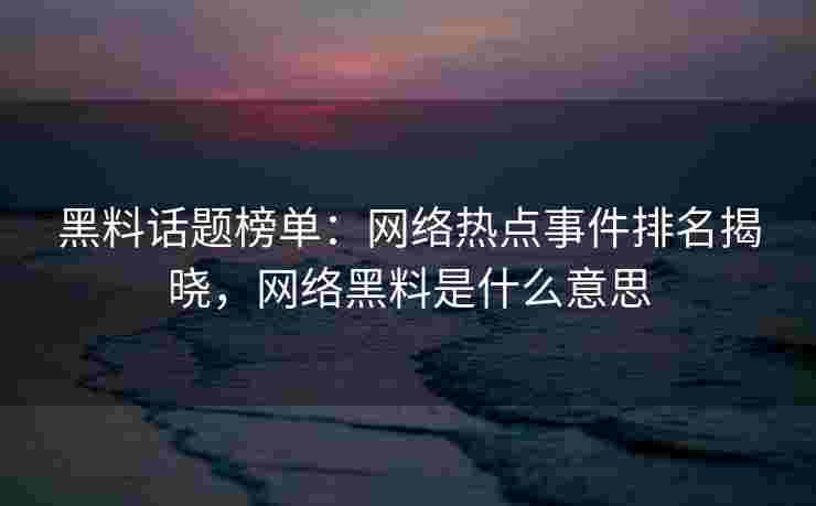 黑料话题榜单:网络热点事件排名揭晓,网络黑料是什么意思 黑料话题榜单:网络热点事件排名揭晓,网络黑料是什么意思