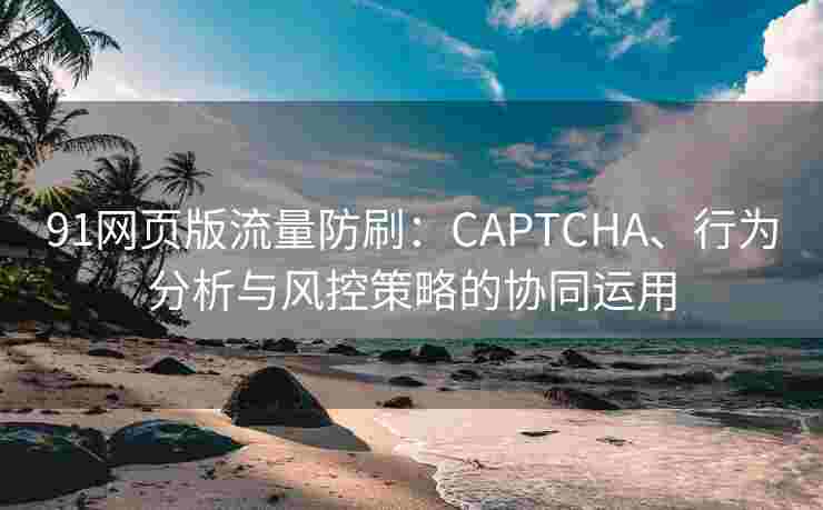 91网页版流量防刷:CAPTCHA、行为分析与风控策略的协同运用 91网页版流量防刷:CAPTCHA、行为分析与风控策略的协同运用