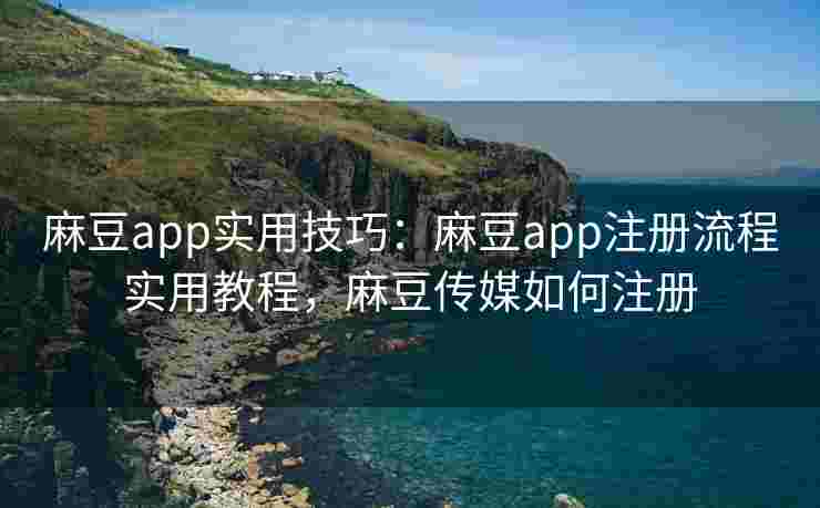 麻豆app实用技巧：麻豆app注册流程实用教程，麻豆传媒如何注册