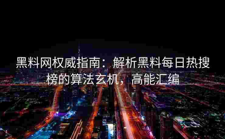 黑料网权威指南：解析黑料每日热搜榜的算法玄机，高能汇编