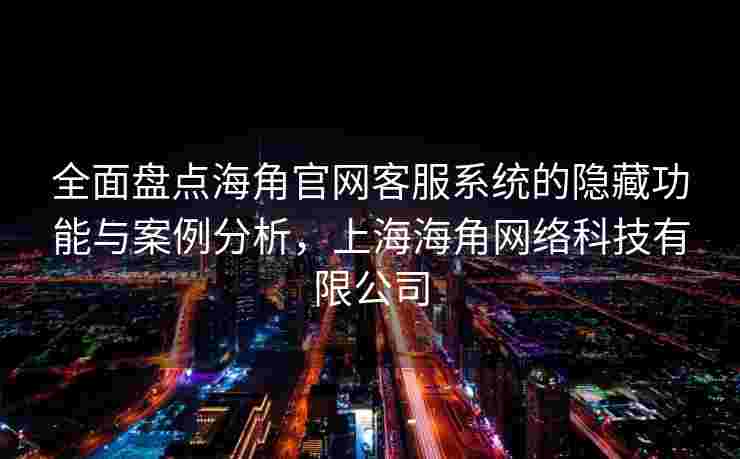 全面盘点海角官网客服系统的隐藏功能与案例分析,上海海角网络科技有限公司 全面盘点海角官网客服系统的隐藏功能与案例分析,上海海角网络科技有限公司