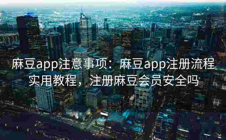 麻豆app注意事项:麻豆app注册流程实用教程,注册麻豆会员安全吗 麻豆app注意事项:麻豆app注册流程实用教程,注册麻豆会员安全吗