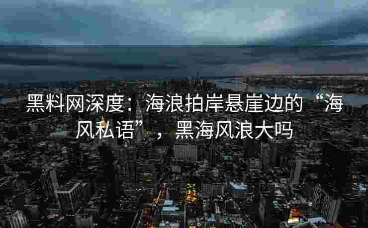 黑料网深度:海浪拍岸悬崖边的“海风私语”,黑海风浪大吗 黑料网深度:海浪拍岸悬崖边的“海风私语”,黑海风浪大吗
