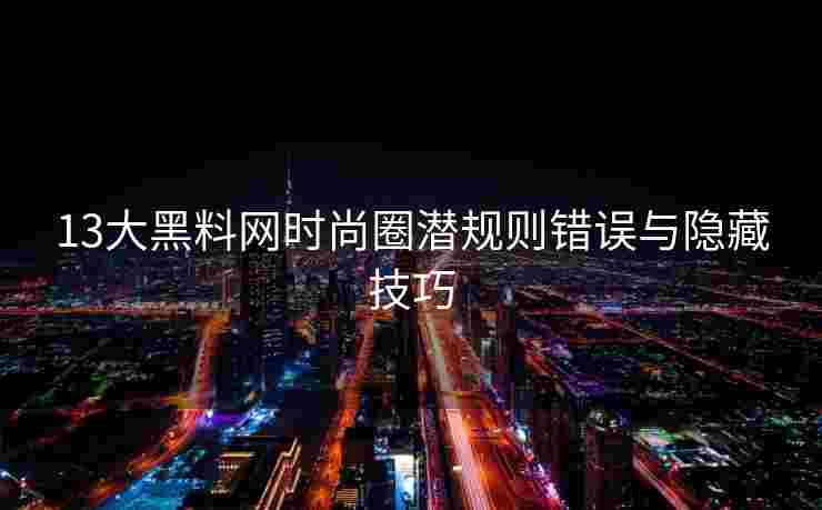 13大黑料网时尚圈潜规则错误与隐藏技巧 13大黑料网时尚圈潜规则错误与隐藏技巧
